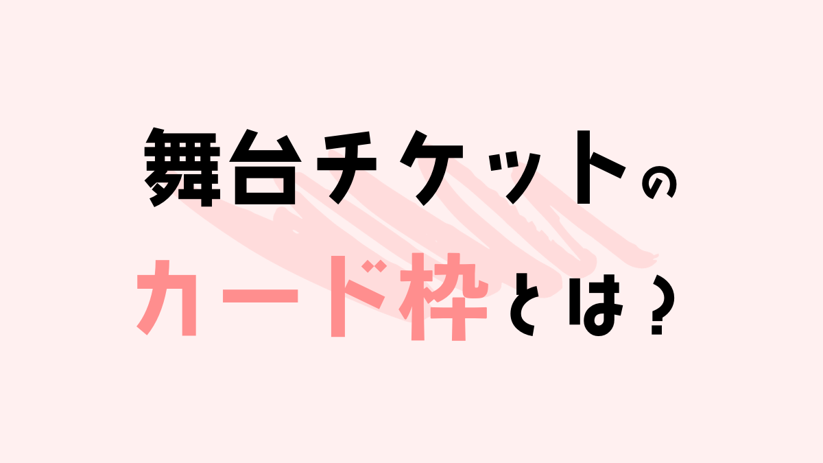 舞台チケットのカード枠とは？種類やおすすめを紹介！